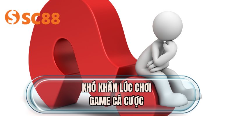 Khó khăn lúc chơi game cá cược
